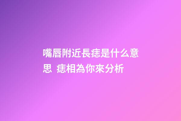 嘴唇附近長痣是什么意思  痣相為你來分析